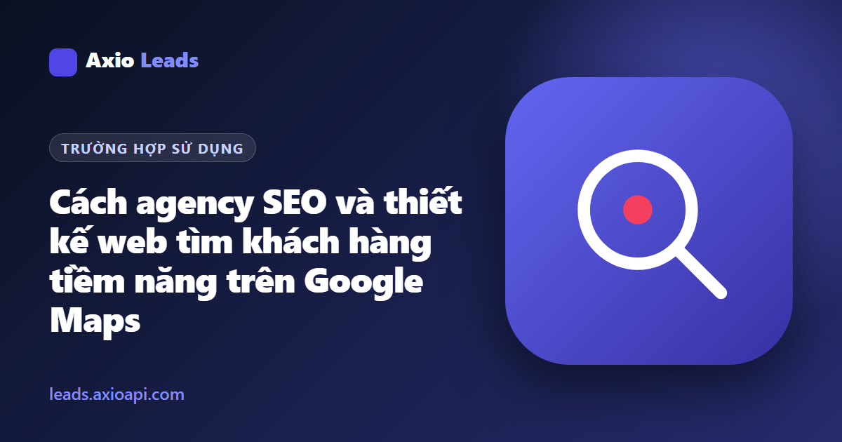 Hướng dẫn Axio Leads: Cách Agency Thiết kế Web & SEO tìm khách trên Google Maps